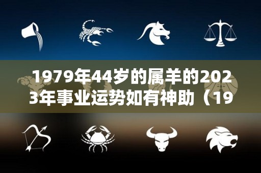 1979年44岁的属羊的2023年事业运势如有神助（1979年属羊人2024年运程）