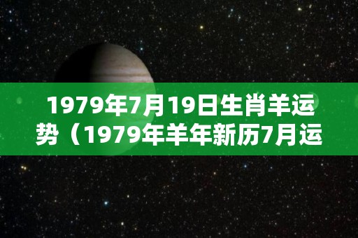 1979年7月19日生肖羊运势（1979年羊年新历7月运势）