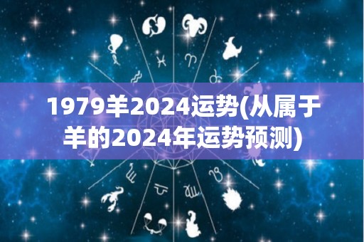 1979羊2024运势(从属于羊的2024年运势预测)