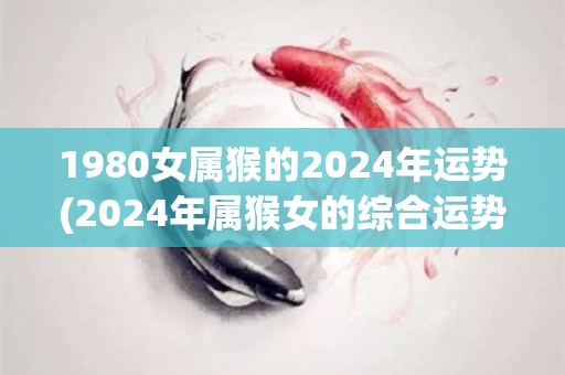 1980女属猴的2024年运势(2024年属猴女的综合运势预测)