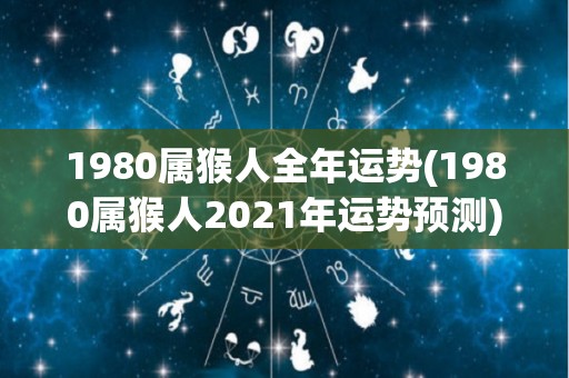 1980属猴人全年运势(1980属猴人2021年运势预测)