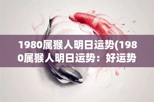 1980属猴人明日运势(1980属猴人明日运势：好运势来了，财运亨通！)