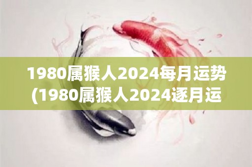 1980属猴人2024每月运势(1980属猴人2024逐月运势大揭秘！)