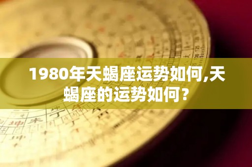 1980年天蝎座运势如何,天蝎座的运势如何？