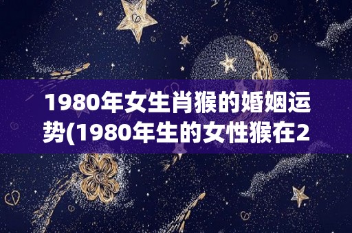 1980年女生肖猴的婚姻运势(1980年生的女性猴在2021年的婚姻运势分析)