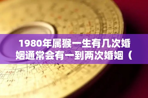 1980年属猴一生有几次婚姻通常会有一到两次婚姻（1980年的猴一生会不会离婚）