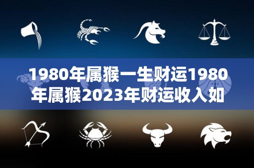 1980年属猴一生财运1980年属猴2023年财运收入如何（1980年属猴2023年运势完整版）