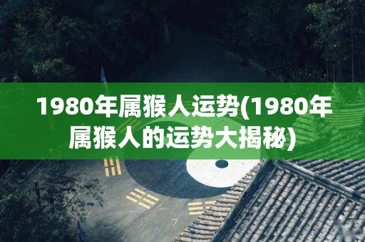 1980年属猴人运势(1980年属猴人的运势大揭秘)