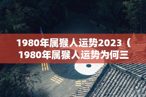 1980年属猴人运势2023（1980年属猴人运势为何三十岁至四十年都差）