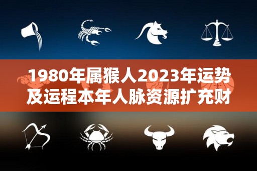 1980年属猴人2023年运势及运程本年人脉资源扩充财源广进（1980年的猴在2023年的运势怎么样）