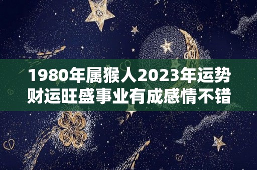 1980年属猴人2023年运势财运旺盛事业有成感情不错（1980年属猴2023年运势及运程每月运程）