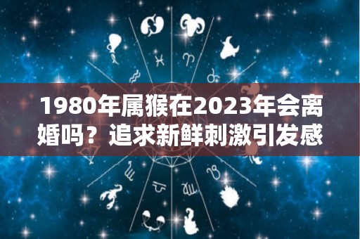1980年属猴在2023年会离婚吗？追求新鲜刺激引发感情风波（1980年属猴今年会离婚吗?）