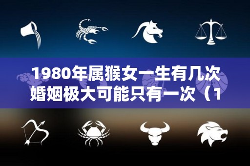 1980年属猴女一生有几次婚姻极大可能只有一次（1980年猴女一辈子命运）