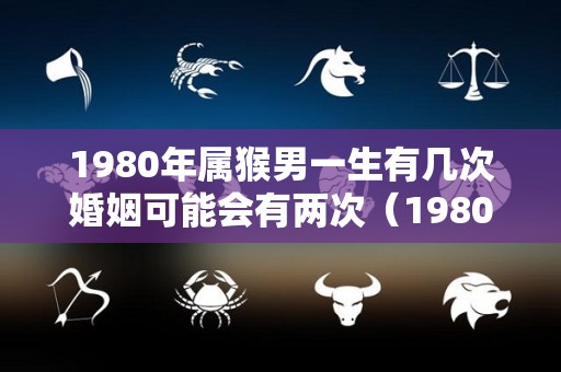 1980年属猴男一生有几次婚姻可能会有两次（1980年生肖猴男一生婚姻）