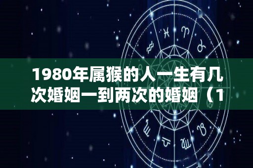 1980年属猴的人一生有几次婚姻一到两次的婚姻（1980年的猴一生会不会离婚）