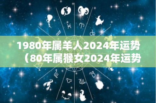 1980年属羊人2024年运势（80年属猴女2024年运势每月运势）