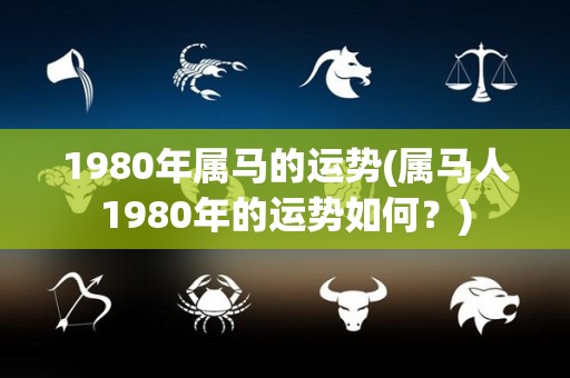 1980年属马的运势(属马人1980年的运势如何？)