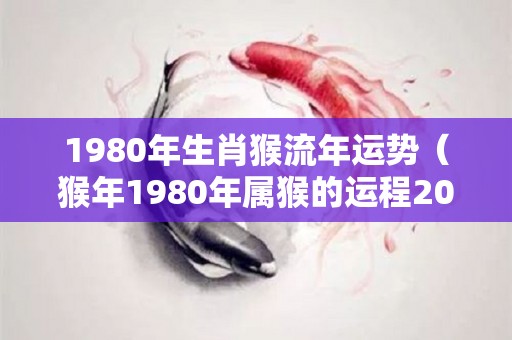 1980年生肖猴流年运势（猴年1980年属猴的运程2021）