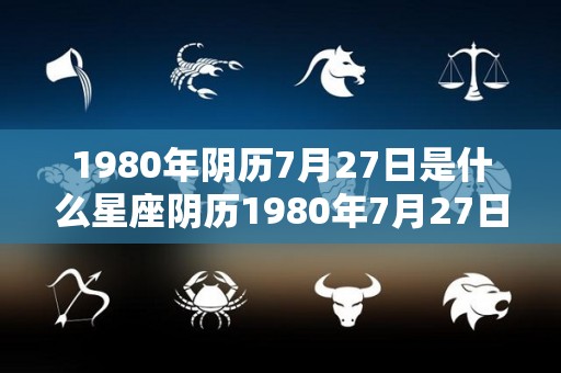 1980年阴历7月27日是什么星座阴历1980年7月27日的星座是什么（1980年7月27号阴历是多少）