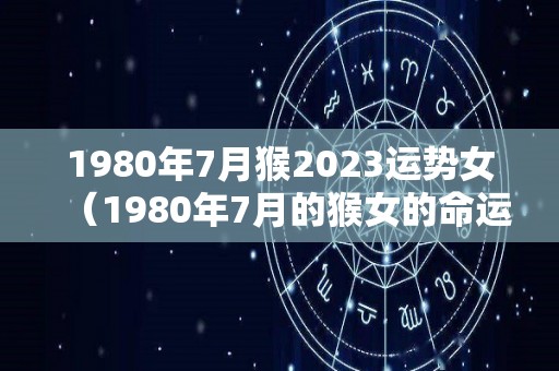 1980年7月猴2023运势女（1980年7月的猴女的命运）