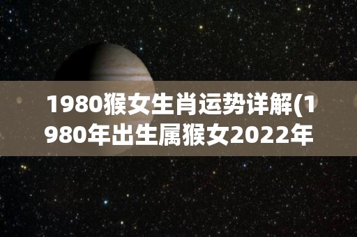 1980猴女生肖运势详解(1980年出生属猴女2022年运势详解)