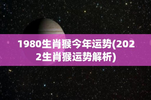 1980生肖猴今年运势(2022生肖猴运势解析)