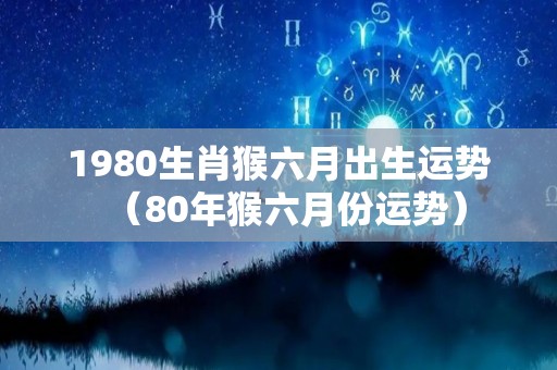 1980生肖猴六月出生运势（80年猴六月份运势）