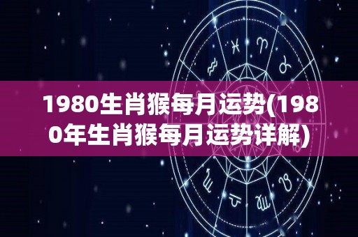 1980生肖猴每月运势(1980年生肖猴每月运势详解)