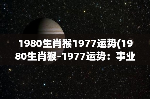 1980生肖猴1977运势(1980生肖猴-1977运势：事业顺利，财运亨通)