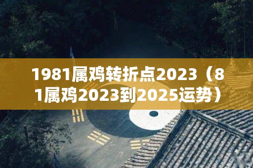 1981属鸡转折点2023（81属鸡2023到2025运势）