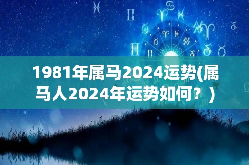 1981年属马2024运势(属马人2024年运势如何？)