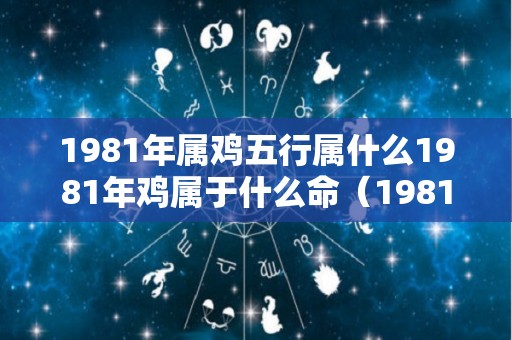 1981年属鸡五行属什么1981年鸡属于什么命（1981年属鸡的五行什么命）