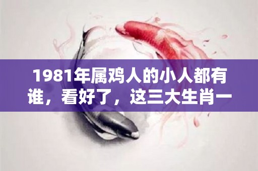 1981年属鸡人的小人都有谁，看好了，这三大生肖一定要远离！（1981年属鸡的人怎么样）