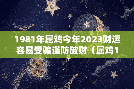 1981年属鸡今年2023财运容易受骗谨防破财（属鸡1981年出生2023年运势）
