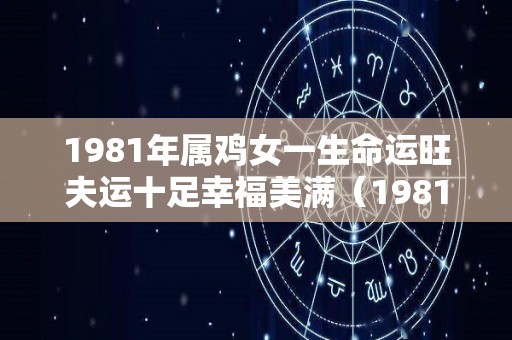 1981年属鸡女一生命运旺夫运十足幸福美满（1981年属鸡女的命运如何）