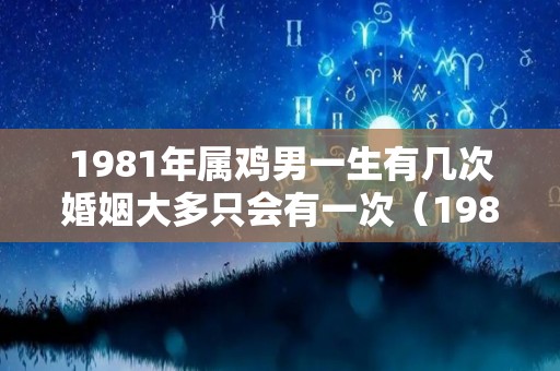1981年属鸡男一生有几次婚姻大多只会有一次（1981年属鸡男的一生有几个孩子）
