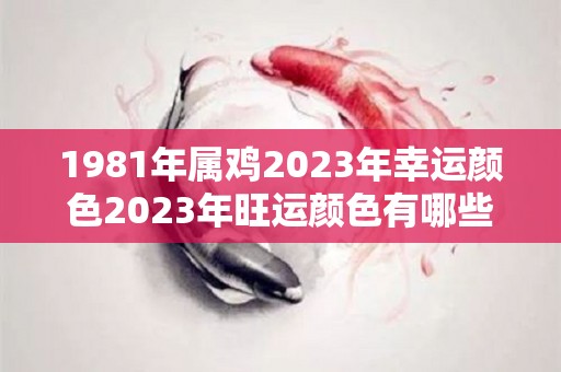 1981年属鸡2023年幸运颜色2023年旺运颜色有哪些？（1981年属鸡2023运势）