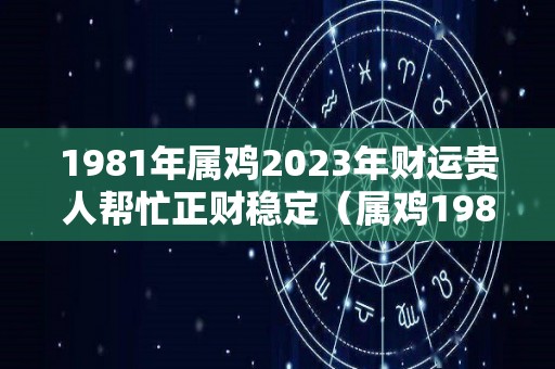 1981年属鸡2023年财运贵人帮忙正财稳定（属鸡1981年2023年运势及运程）