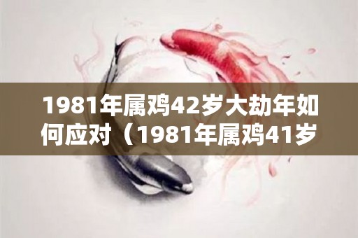 1981年属鸡42岁大劫年如何应对（1981年属鸡41岁大劫年）