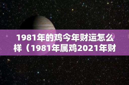 1981年的鸡今年财运怎么样（1981年属鸡2021年财运）