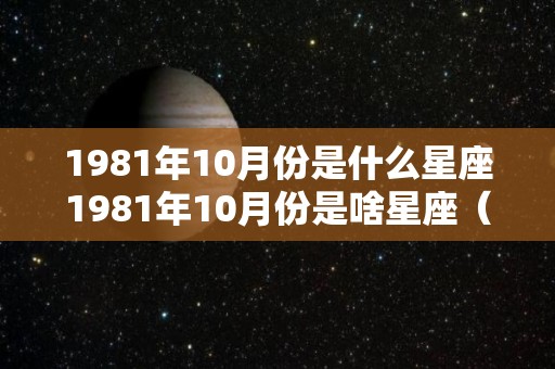 1981年10月份是什么星座1981年10月份是啥星座（1981年10月星历表）