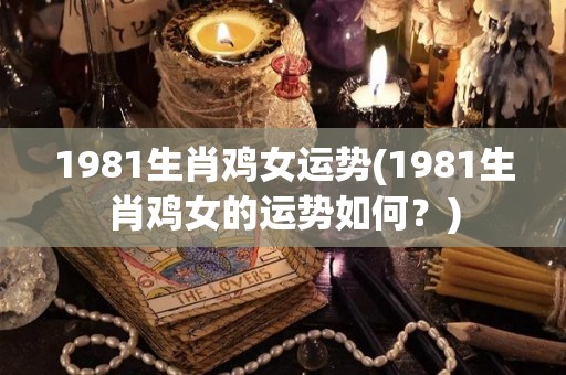 1981生肖鸡女运势(1981生肖鸡女的运势如何？)
