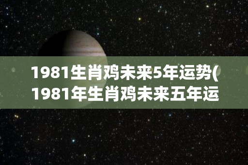 1981生肖鸡未来5年运势(1981年生肖鸡未来五年运势大揭秘！)