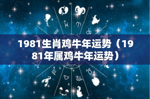 1981生肖鸡牛年运势（1981年属鸡牛年运势）