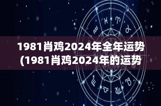 1981肖鸡2024年全年运势(1981肖鸡2024年的运势大揭秘！)