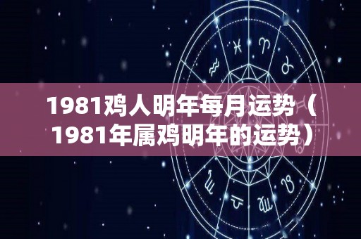 1981鸡人明年每月运势（1981年属鸡明年的运势）