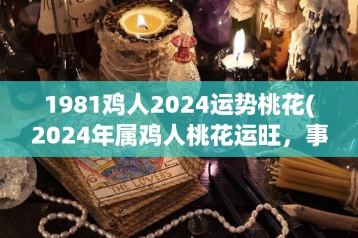 1981鸡人2024运势桃花(2024年属鸡人桃花运旺，事业财运两得意)