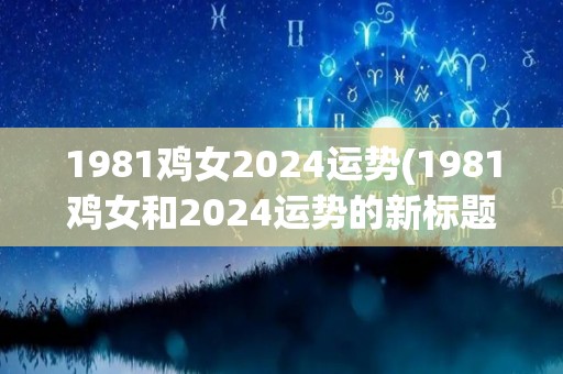 1981鸡女2024运势(1981鸡女和2024运势的新标题为：“鸡女命逢肖猴，2024财运显峥嵘”。)