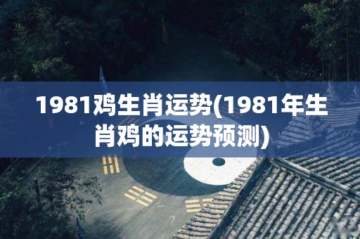 1981鸡生肖运势(1981年生肖鸡的运势预测)