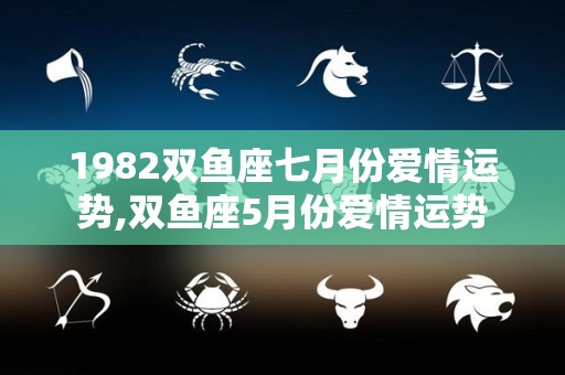 1982双鱼座七月份爱情运势,双鱼座5月份爱情运势